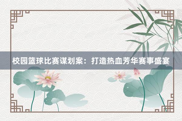 校园篮球比赛谋划案：打造热血芳华赛事盛宴